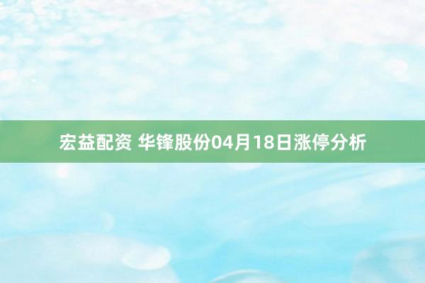 宏益配资 华锋股份04月18日涨停分析
