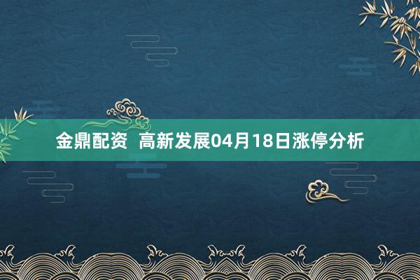 金鼎配资  高新发展04月18日涨停分析