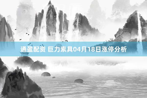 通盈配资 巨力索具04月18日涨停分析