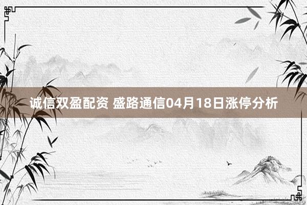 诚信双盈配资 盛路通信04月18日涨停分析