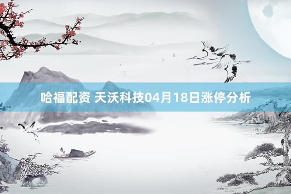 哈福配资 天沃科技04月18日涨停分析
