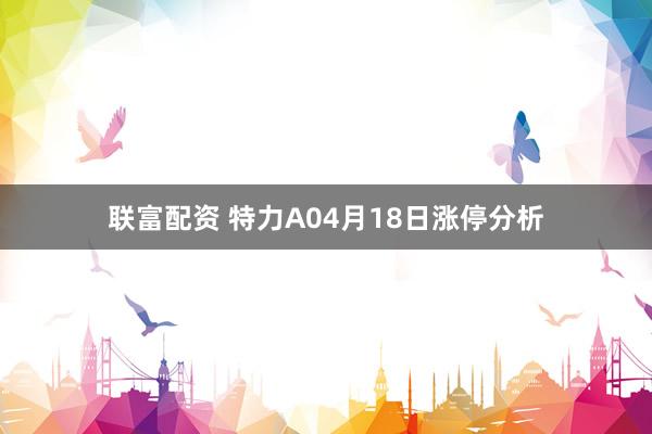 联富配资 特力A04月18日涨停分析