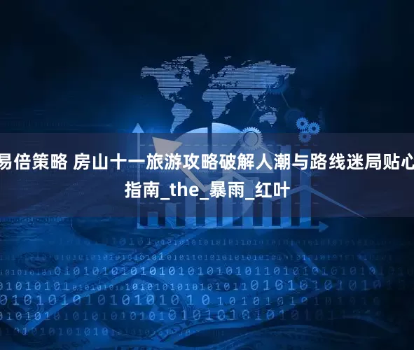 易倍策略 房山十一旅游攻略破解人潮与路线迷局贴心指南_the_暴雨_红叶