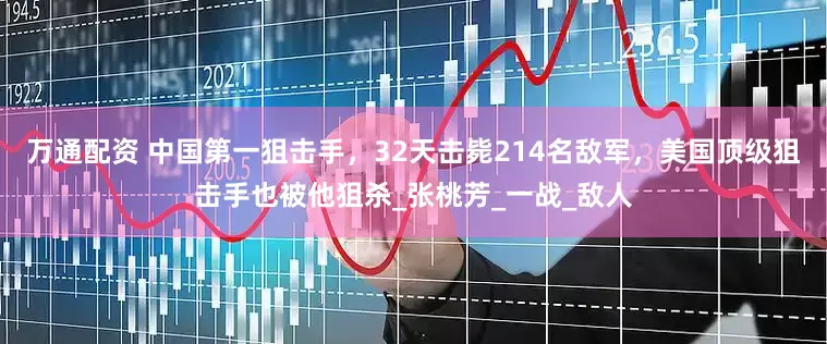 万通配资 中国第一狙击手，32天击毙214名敌军，美国顶级狙击手也被他狙杀_张桃芳_一战_敌人
