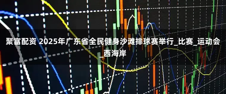 聚富配资 2025年广东省全民健身沙滩排球赛举行_比赛_运动会_西海岸