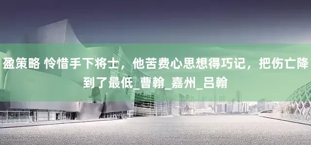 盈策略 怜惜手下将士，他苦费心思想得巧记，把伤亡降到了最低_曹翰_嘉州_吕翰