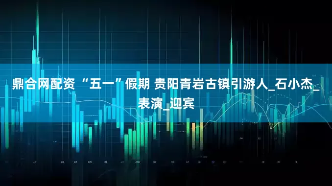 鼎合网配资 “五一”假期 贵阳青岩古镇引游人_石小杰_表演_迎宾
