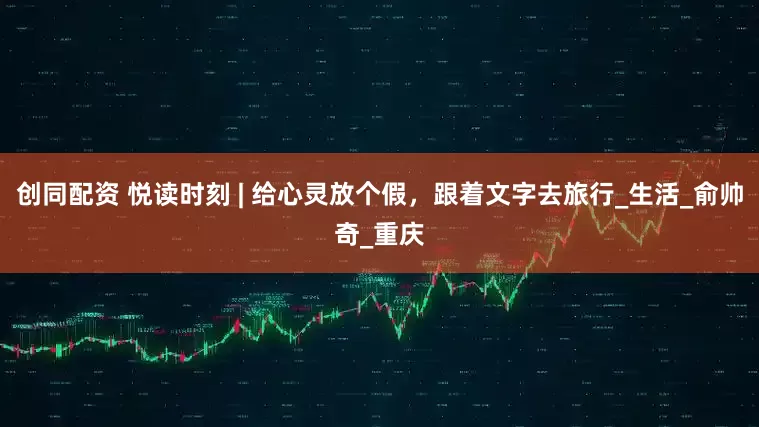 创同配资 悦读时刻 | 给心灵放个假，跟着文字去旅行_生活_俞帅奇_重庆