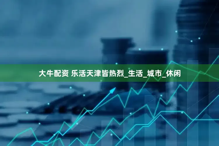 大牛配资 乐活天津皆热烈_生活_城市_休闲