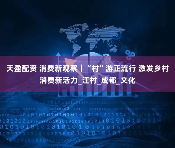 天盈配资 消费新观察｜“村”游正流行 激发乡村消费新活力_江村_成都_文化