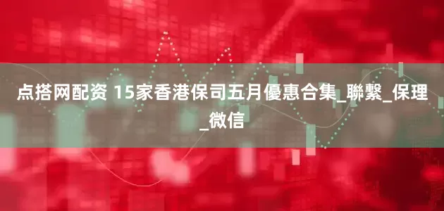 点搭网配资 15家香港保司五月優惠合集_聯繋_保理_微信