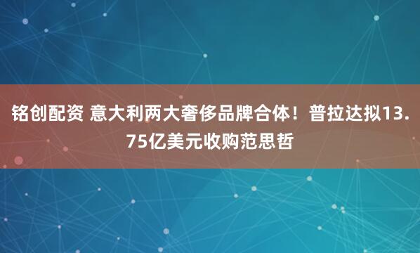 铭创配资 意大利两大奢侈品牌合体！普拉达拟13.75亿美元收购范思哲