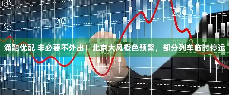 涌融优配 非必要不外出！北京大风橙色预警，部分列车临时停运