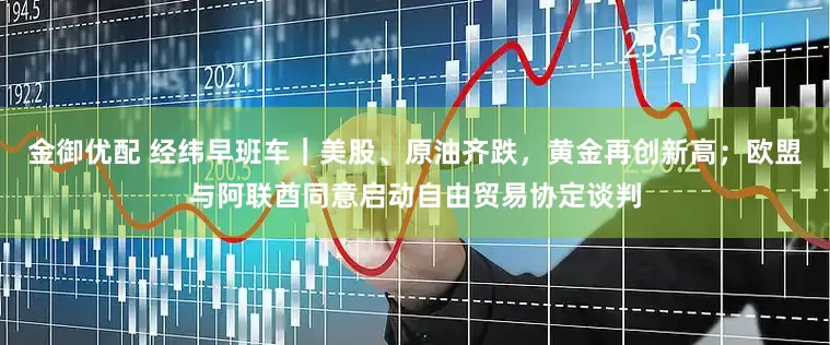 金御优配 经纬早班车｜美股、原油齐跌，黄金再创新高；欧盟与阿联酋同意启动自由贸易协定谈判