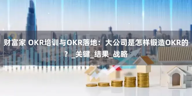财富家 OKR培训与OKR落地：大公司是怎样锻造OKR的？_关键_结果_战略