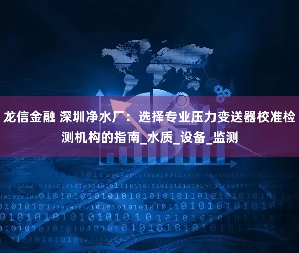 龙信金融 深圳净水厂：选择专业压力变送器校准检测机构的指南_水质_设备_监测