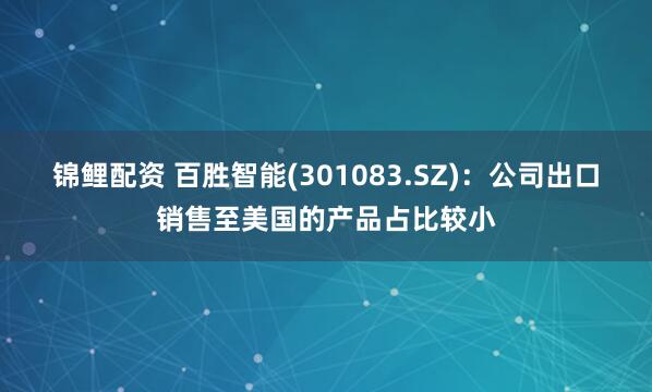 锦鲤配资 百胜智能(301083.SZ)：公司出口销售至美国的产品占比较小