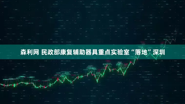 森利网 民政部康复辅助器具重点实验室“落地”深圳