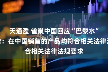 天通盈 雀巢中国回应“巴黎水”丑闻报告：在中国销售的产品均符合相关法律法规要求