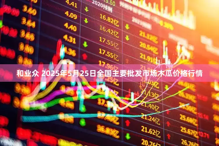 和业众 2025年5月25日全国主要批发市场木瓜价格行情