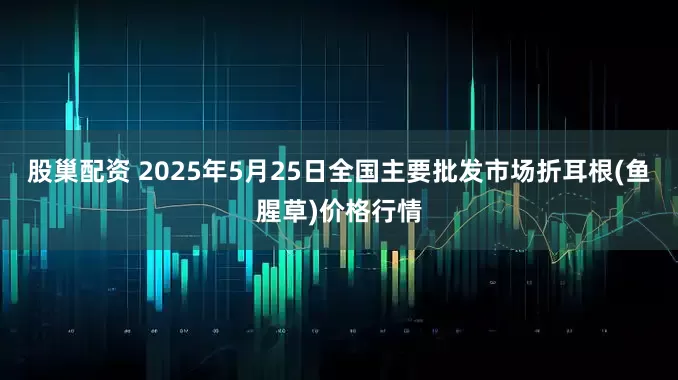 股巢配资 2025年5月25日全国主要批发市场折耳根(鱼腥草)价格行情