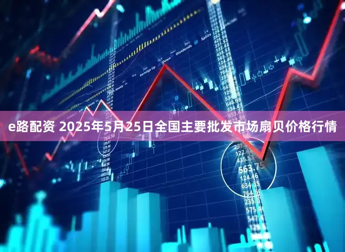 e路配资 2025年5月25日全国主要批发市场扇贝价格行情