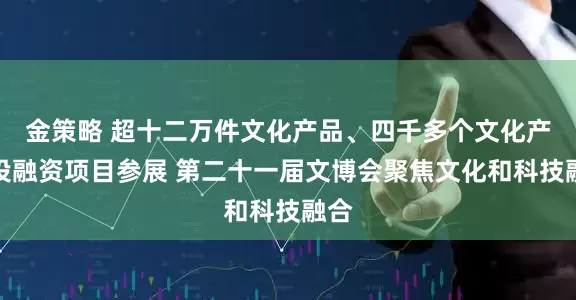 金策略 超十二万件文化产品、四千多个文化产业投融资项目参展 第二十一届文博会聚焦文化和科技融合