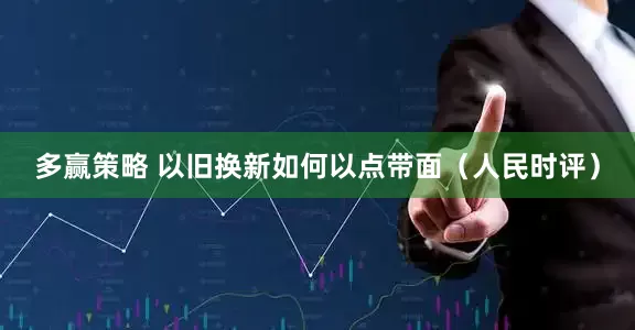 多赢策略 以旧换新如何以点带面（人民时评）