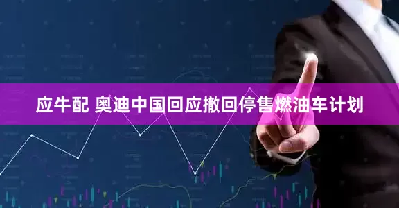 应牛配 奥迪中国回应撤回停售燃油车计划