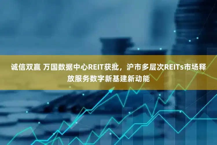 诚信双赢 万国数据中心REIT获批，沪市多层次REITs市场释放服务数字新基建新动能