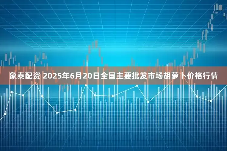 象泰配资 2025年6月20日全国主要批发市场胡萝卜价格行情