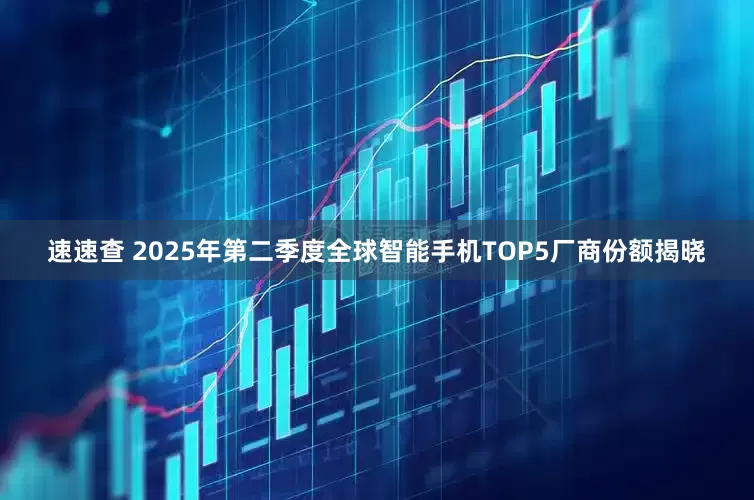 速速查 2025年第二季度全球智能手机TOP5厂商份额揭晓