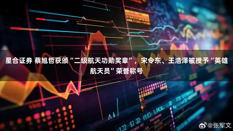 星合证券 蔡旭哲获颁“二级航天功勋奖章”，宋令东、王浩泽被授予“英雄航天员”荣誉称号