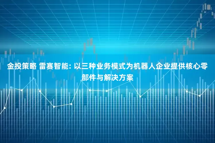 金投策略 雷赛智能: 以三种业务模式为机器人企业提供核心零部件与解决方案