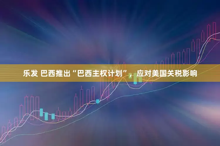 乐发 巴西推出“巴西主权计划”，应对美国关税影响