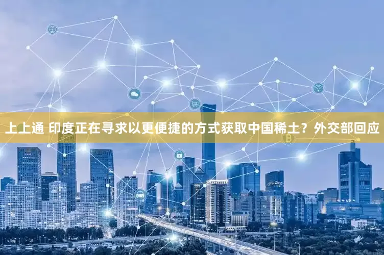 上上通 印度正在寻求以更便捷的方式获取中国稀土？外交部回应