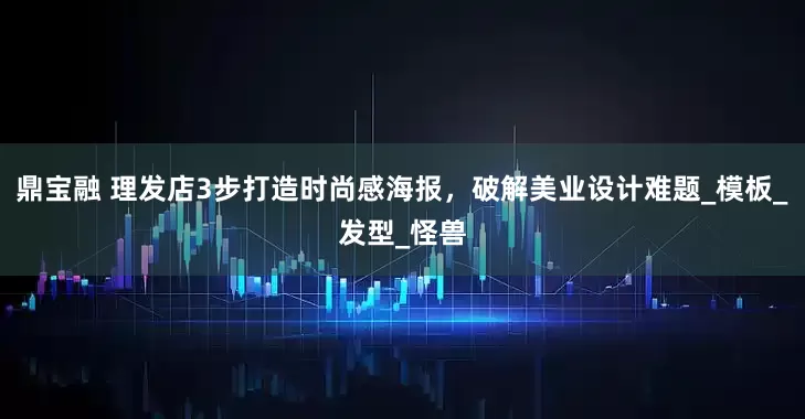 鼎宝融 理发店3步打造时尚感海报，破解美业设计难题_模板_发型_怪兽