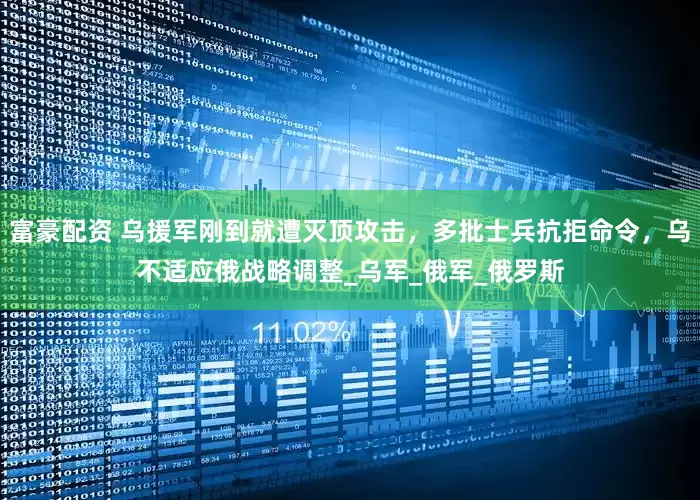 富豪配资 乌援军刚到就遭灭顶攻击，多批士兵抗拒命令，乌不适应俄战略调整_乌军_俄军_俄罗斯