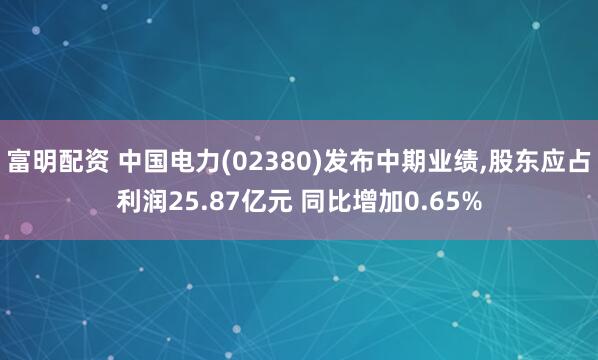 富明配资 中国电力(02380)发布中期业绩,股东应占利润25.87亿元 同比增加0.65%
