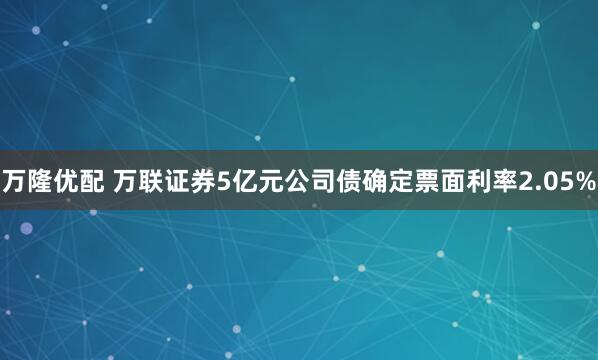 万隆优配 万联证券5亿元公司债确定票面利率2.05%