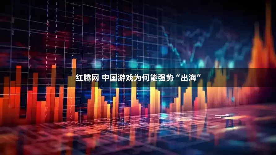 红腾网 中国游戏为何能强势“出海”
