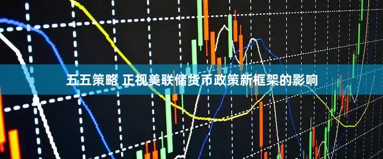 五五策略 正视美联储货币政策新框架的影响