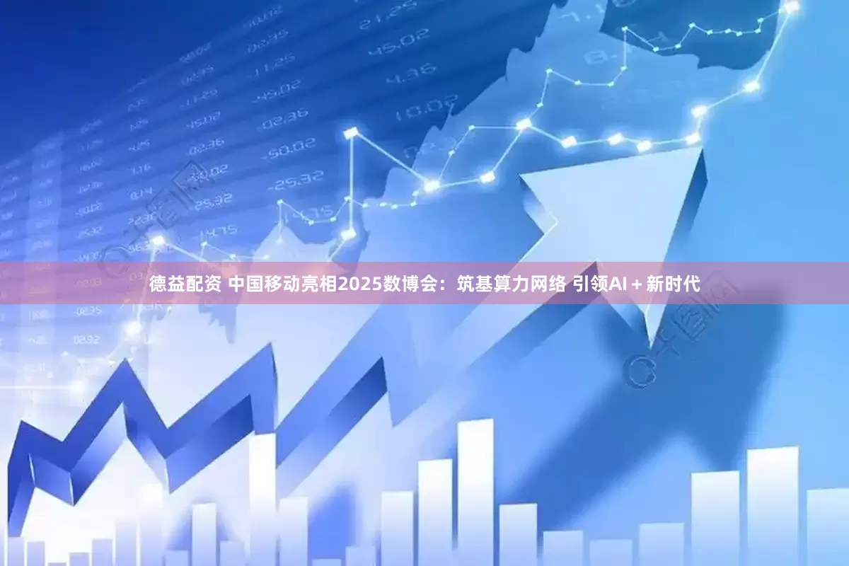 德益配资 中国移动亮相2025数博会：筑基算力网络 引领AI＋新时代
