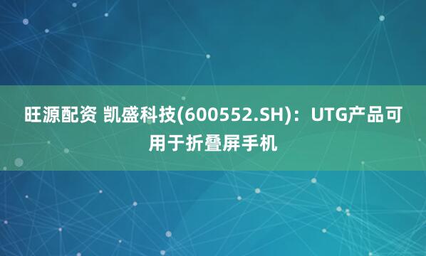 旺源配资 凯盛科技(600552.SH)：UTG产品可用于折叠屏手机