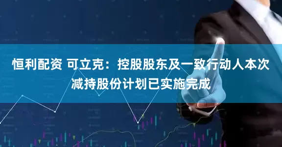 恒利配资 可立克：控股股东及一致行动人本次减持股份计划已实施完成