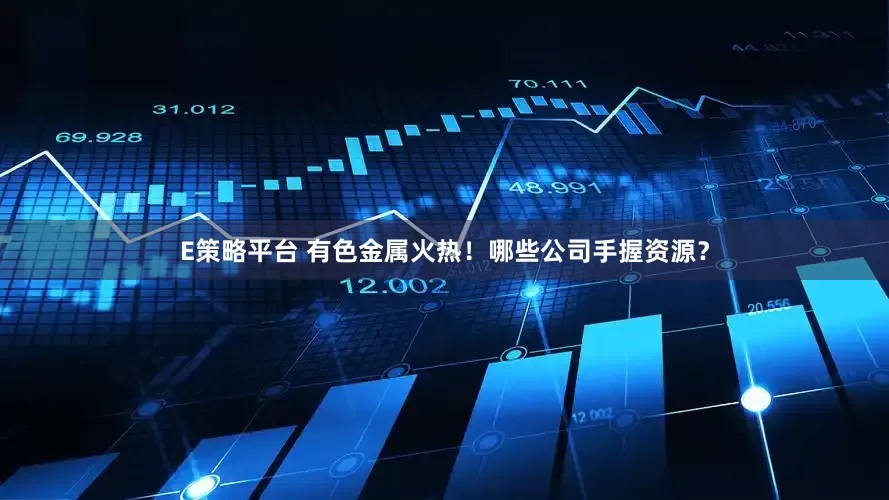 E策略平台 有色金属火热！哪些公司手握资源？
