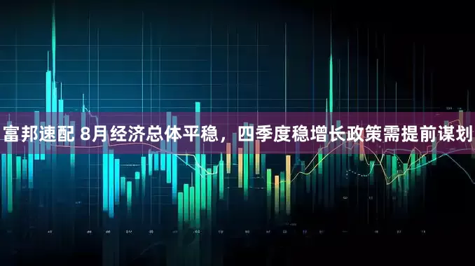 富邦速配 8月经济总体平稳，四季度稳增长政策需提前谋划