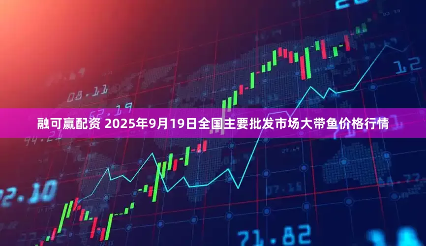 融可赢配资 2025年9月19日全国主要批发市场大带鱼价格行情