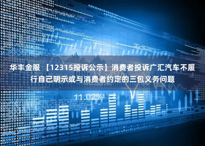 华丰金服 【12315投诉公示】消费者投诉广汇汽车不履行自己明示或与消费者约定的三包义务问题