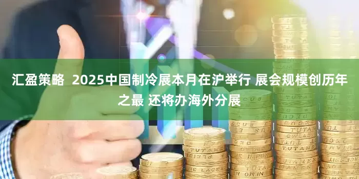 汇盈策略  2025中国制冷展本月在沪举行 展会规模创历年之最 还将办海外分展